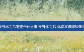 专升本之后需要干什么事 专升本之后,你都在做哪些事情
