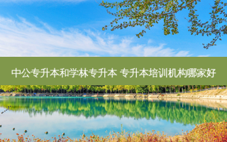 中公专升本和学林专升本 专升本培训机构哪家好