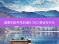 建桥学院专升本难吗 2023贤达专升本