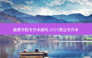 建桥学院专升本难吗 2023贤达专升本