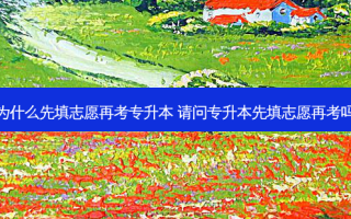 为什么先填志愿再考专升本 请问专升本先填志愿再考吗