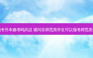 非师范的专升本难考吗武汉 请问非师范类学生可以报考师范类专升本吗