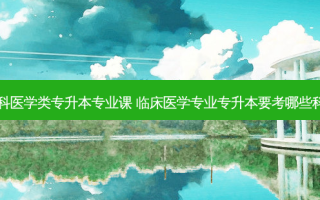 专科医学类专升本专业课 临床医学专业专升本要考哪些科目