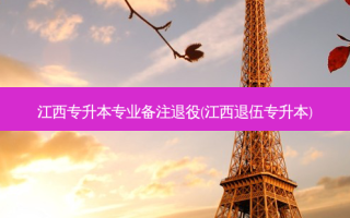 江西专升本专业备注退役(江西退伍专升本)