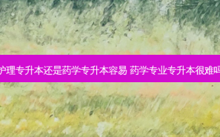 护理专升本还是药学专升本容易 药学专业专升本很难吗