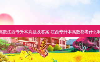 高数江西专升本真题及答案 江西专升本高数都考什么啊