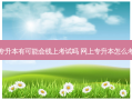 专升本有可能会线上考试吗 网上专升本怎么考