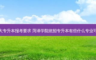菏泽百大专升本报考要求 菏泽学院统招专升本有些什么专业可以报考