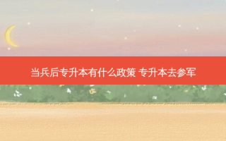 当兵后专升本有什么政策 专升本去参军