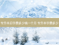 专升本后学费多少钱一个月 专升本学费多少