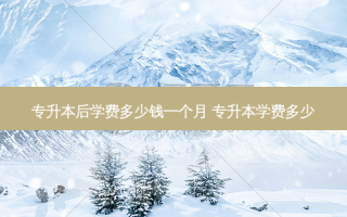 专升本后学费多少钱一个月 专升本学费多少