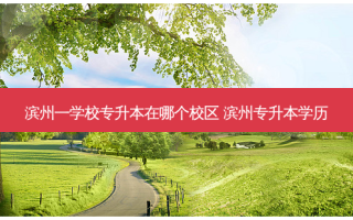 滨州一学校专升本在哪个校区 滨州专升本学历