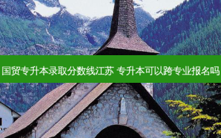 国贸专升本录取分数线江苏 专升本可以跨专业报名吗