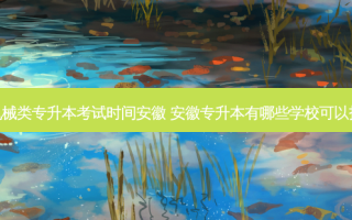 机械类专升本考试时间安徽 安徽专升本有哪些学校可以报