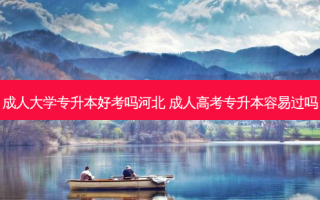 成人大学专升本好考吗河北 成人高考专升本容易过吗