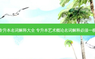 福建省专升本名词解释大全 专升本艺术概论名词解释必须一模一样吗