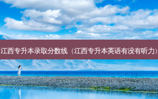 江西专升本录取分数线（江西专升本英语有没有听力）