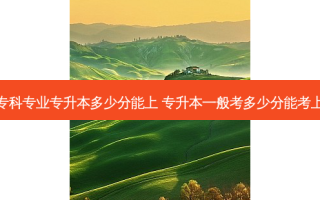 专科专业专升本多少分能上 专升本一般考多少分能考上