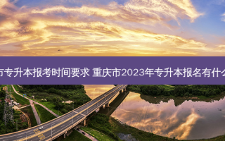 重庆市专升本报考时间要求 重庆市2023年专升本报名有什么流程