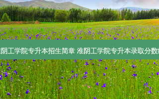 淮阴工学院专升本招生简章 淮阴工学院专升本录取分数线