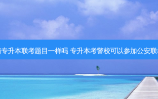 河南专升本联考题目一样吗 专升本考警校可以参加公安联考吗