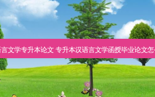 汉语言文学专升本论文 专升本汉语言文学函授毕业论文怎么写