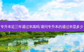 专升本近三年通过率高吗 请问专升本的通过率是多少
