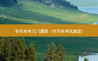 专升本考几门课程（专升本考试难度）