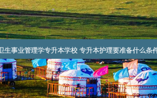 卫生事业管理学专升本学校 专升本护理要准备什么条件