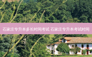 石家庄专升本多长时间考试 石家庄专升本考试时间