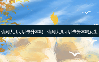 读到大几可以专升本吗，读到大几可以专升本吗女生