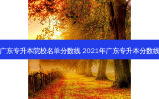 广东专升本院校名单分数线 2021年广东专升本分数线