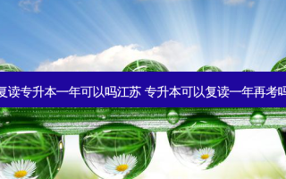 复读专升本一年可以吗江苏 专升本可以复读一年再考吗