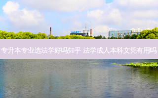 专升本专业选法学好吗知乎 法学成人本科文凭有用吗
