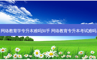  *** 教育学专升本难吗知乎  *** 教育专升本考试难吗