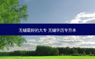 无锡 *** 好的大专 无锡学历专升本