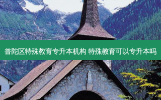 普陀区特殊教育专升本机构 特殊教育可以专升本吗