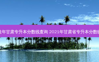 往年甘肃专升本分数线查询 2021年甘肃省专升本分数线