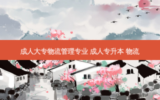 成人大专物流管理专业 成人专升本 物流