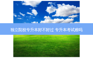 独立院校专升本好不好过 专升本考试难吗