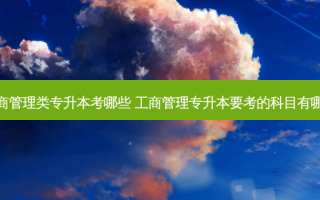 工商管理类专升本考哪些 工商管理专升本要考的科目有哪些