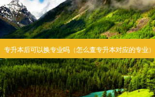 专升本后可以换专业吗（怎么查专升本对应的专业）