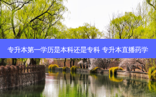专升本之一学历是本科还是专科 专升本直播药学