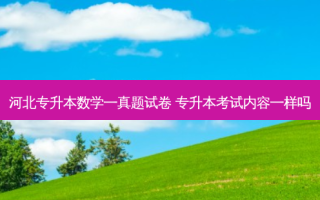 河北专升本数学一真题试卷 专升本考试内容一样吗