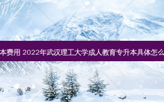武汉理工学院专升本费用 2022年武汉理工大学成人教育专升本具体怎么报名报名学费多少