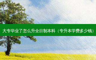 大专毕业了怎么升全日制本科（专升本学费多少钱）