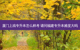 厦门上戏专升本怎么样考 请问福建专升本难度大吗