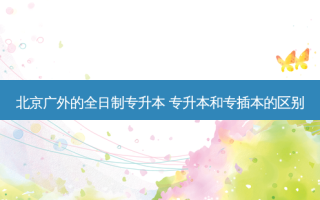 北京广外的全日制专升本 专升本和专插本的区别