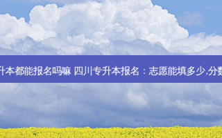 四川专升本都能报名吗嘛 四川专升本报名：志愿能填多少,分数算不算