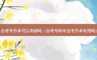 自考专升本可以考研吗（自考专科毕业专升本有用吗）